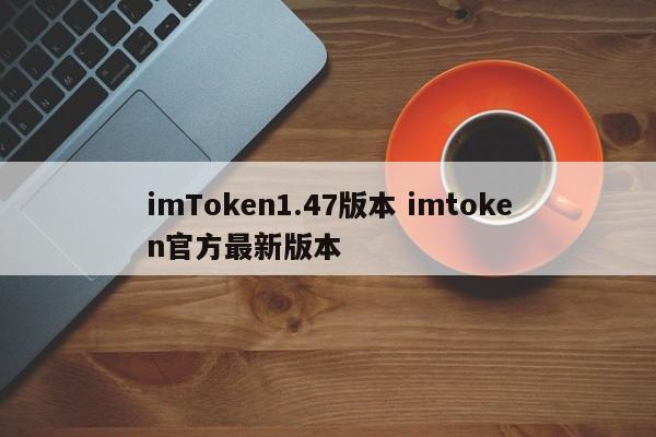 imToken1.47版本 imtoken官方最新版本