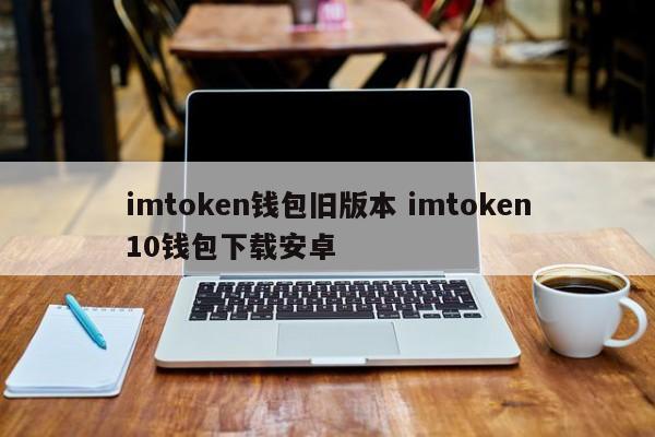 imtoken钱包旧版本imtoken10钱包下载android