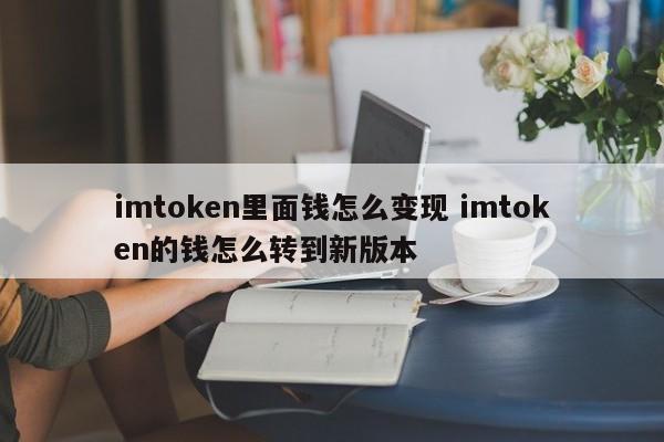 imtoken里的钱怎么提现？imtoken里的钱怎么转到新版本