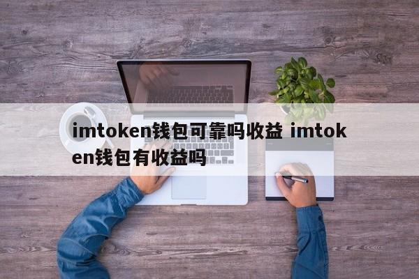 imtoken钱包靠谱吗？imtoken钱包有收益吗？