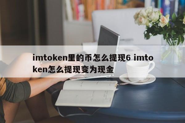 如何从 imtoken 提现 6 如何从 imtoken 提现并兑换成现金