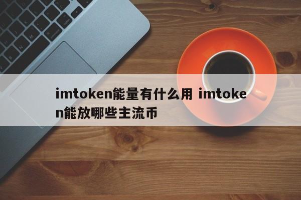 imtoken energy 有什么用？imtoken 可以承载哪些主流币？简介