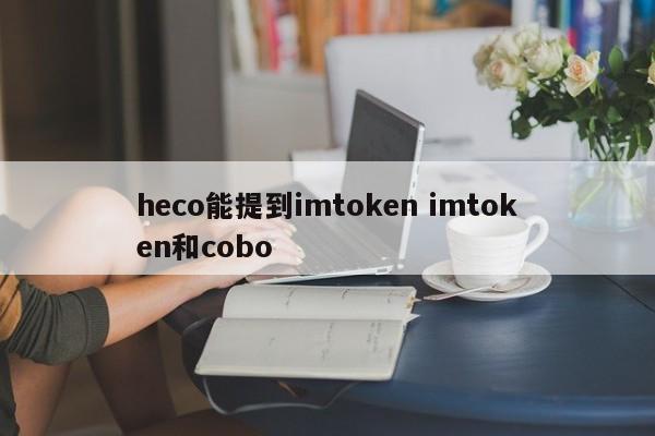 heco可以提及imtoken imtoken和cobo介绍