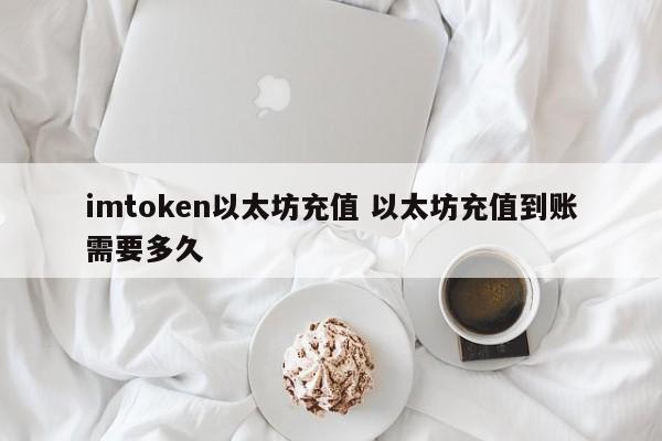 imtoken 以太坊充值 以太坊充值多久能到账？ 介绍