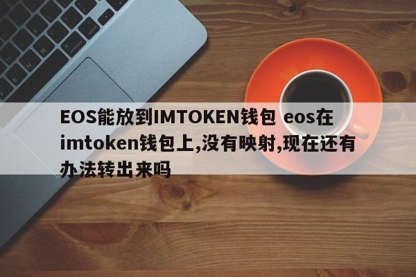 EOS可以放入IMTOKEN钱包，EOS在imtoken钱包里，但是没有映射，现在有没有什么办法转出来？