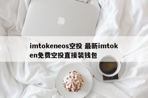 imtokeneos 空投 最新的 imtoken 免费空投直接到钱包