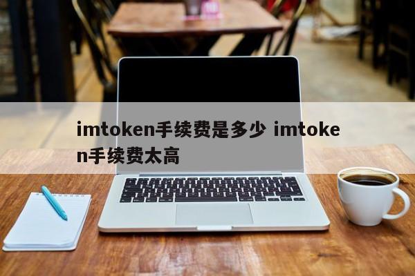 imtoken手续费是多少？imtoken手续费太高了