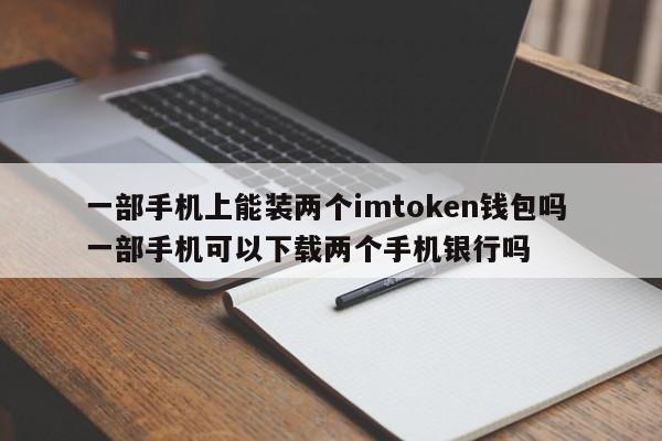 一部手机可以安装两个imtoken钱包吗？一部手机可以下载两个手机银行APP吗？