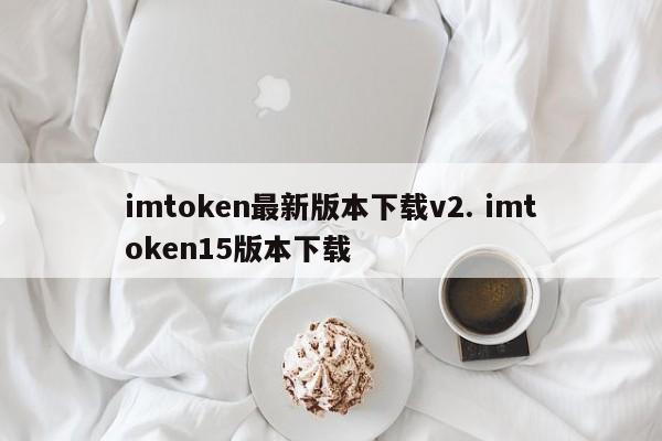 下载imtoken v2最新版本。下载imtoken15版本。