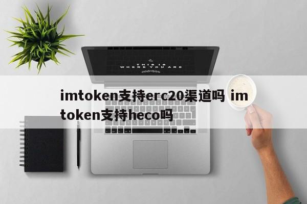 imtoken 支持 erc20 通道吗？imtoken 支持 heco 吗？