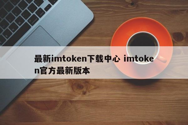 最新imtoken下载中心 imtoken官方最新版本介绍