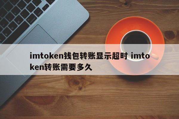 imtoken钱包转账显示超时imtoken转账需要多长时间