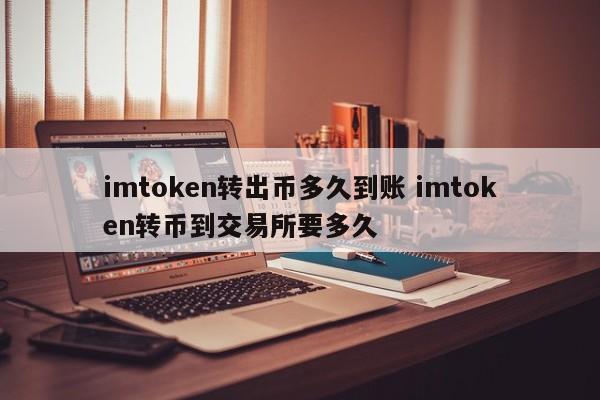 从imtoken转币到账户需要多久？从imtoken转币到交易所需要多久？