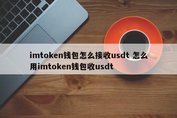 如何使用 imtoken 钱包接收 USDT 如何使用 imtoken 钱包接收 USDT