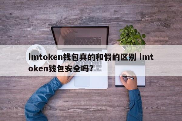 真假imtoken钱包的区别。imtoken钱包安全吗？