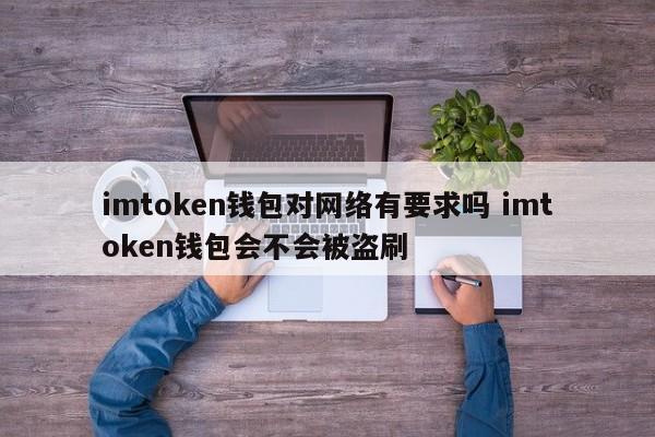 imtoken钱包对网络有要求吗？imtoken钱包会被盗吗？