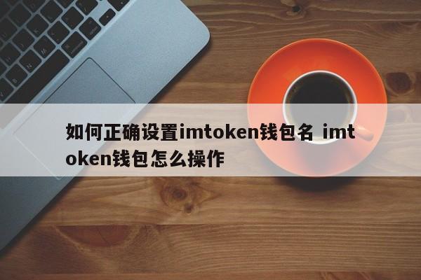 如何正确设置imtoken钱包名称 如何操作imtoken钱包