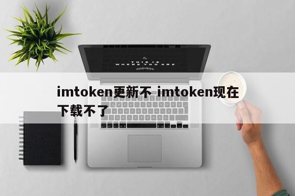 imtoken 更新 imtoken 现在无法下载