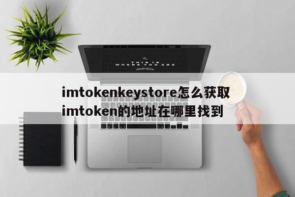 如何获取imtokenkeystore？imtoken的地址在哪里？