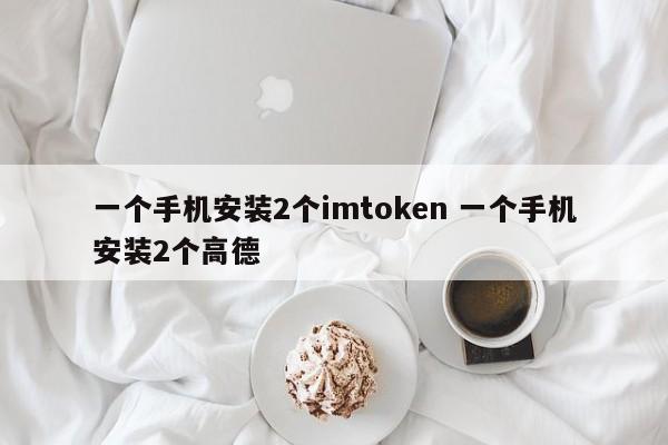 一台手机安装2个imtoken 一台手机安装2个Gaode 简介