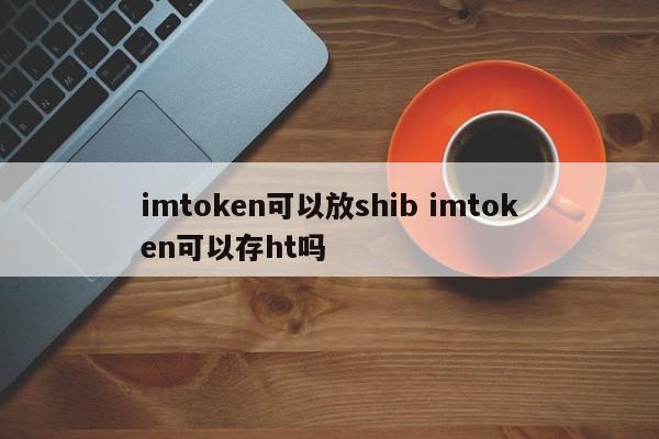 imtoken可以存放在shib里吗? imtoken可以存放在ht里吗? 简介