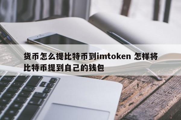 如何将比特币提现到 imtoken 如何将比特币提现到自己的钱包