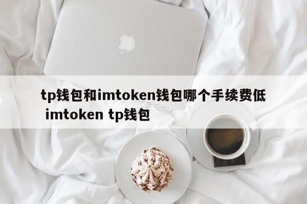 TP钱包和imtoken钱包哪个手续费低？ imtoken TP钱包