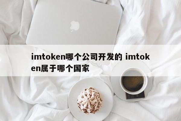 imtoken 是哪家公司开发的，imtoken 属于哪个国家？