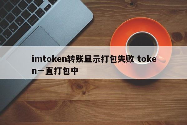 imtoken transfer显示打包失败，token还在打包中