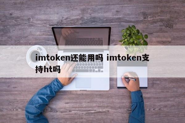 imtoken还能用吗？imtoken支持ht吗？简介