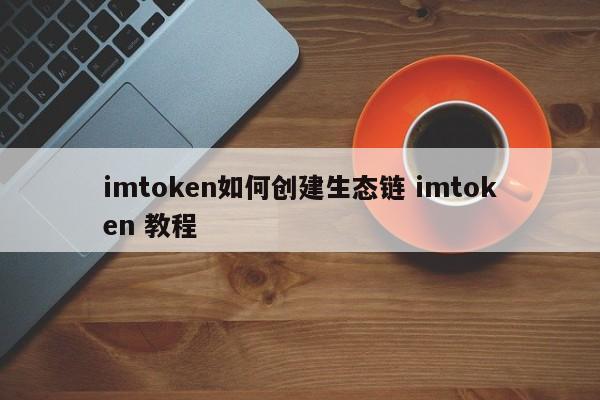 如何使用 imtoken 创建生态链