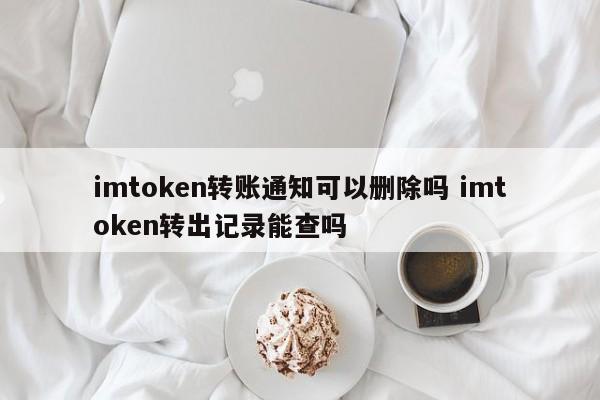 imtoken转账通知可以删除吗？imtoken转账记录可以查看吗？