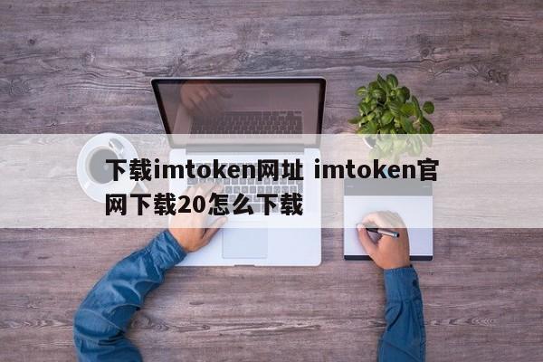 下载imtoken网站 imtoken官网下载20 如何下载介绍