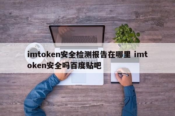 imtoken安全测试报告在哪？imtoken安全吗？百度贴吧