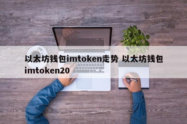 以太坊钱包imtoken趋势 以太坊钱包imtoken20