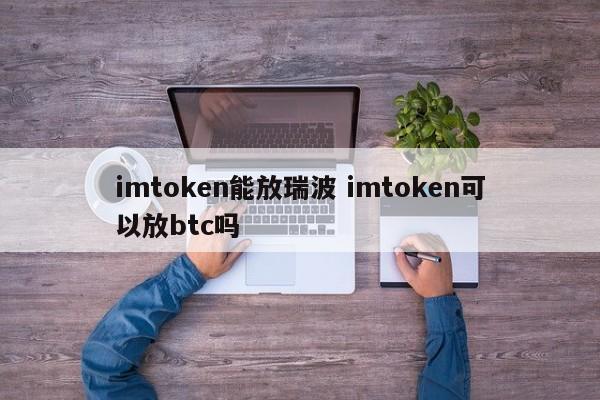 imtoken 可以持有瑞波币吗？ imtoken 可以持有 BTC 吗？