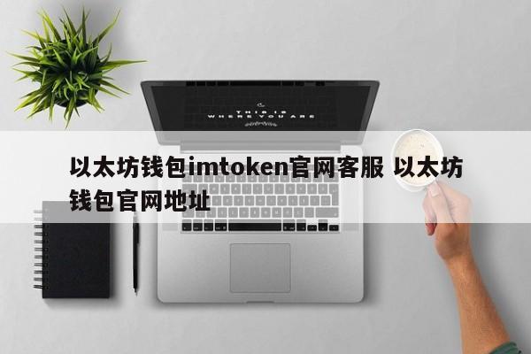 以太坊钱包imtoken官网客服 以太坊钱包官网地址