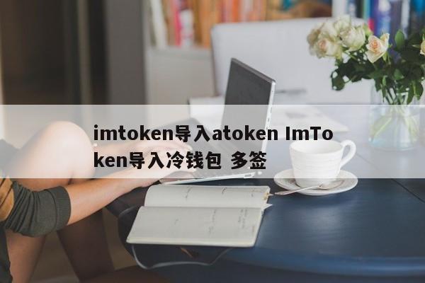 imtoken导入atoken imtoken导入冷钱包多重签名介绍