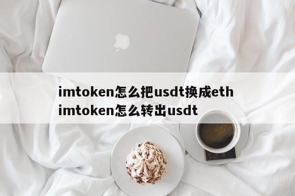 imtoken如何将usdt兑换成eth？imtoken如何转出usdt？介绍