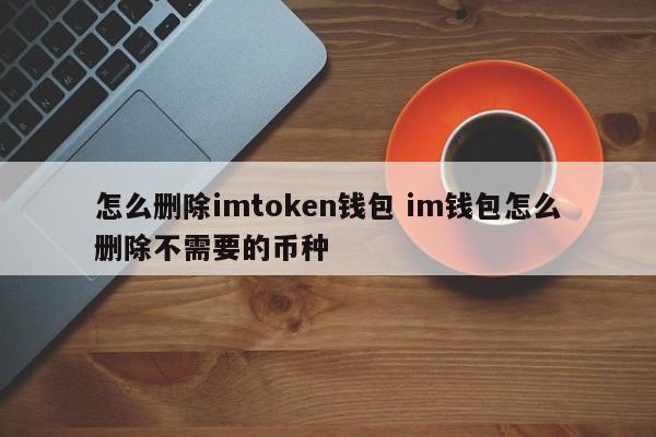 如何删除imtoken钱包？如何删除im钱包里不需要的币种？简介