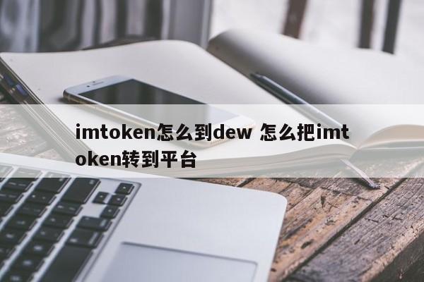 imtoken怎么转到dew 如何将imtoken转到平台