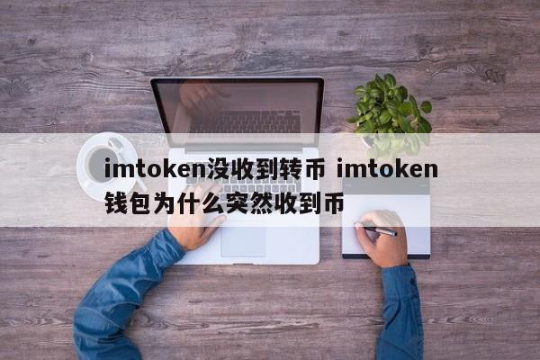 我在imtoken上没有收到转出的币，为什么我的imtoken钱包突然收到币了？