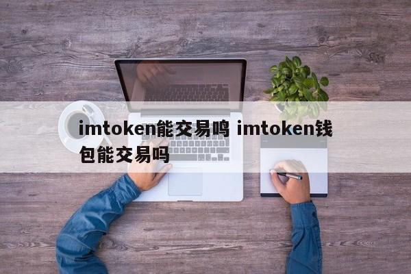 imtoken可以交易吗？imtoken钱包可以交易吗？