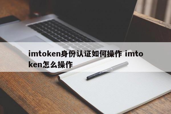 如何操作imtoken身份认证？如何操作imtoken？简介