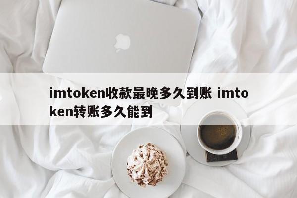 imtoken 多久能收到资金？imtoken 转账多久能到账？