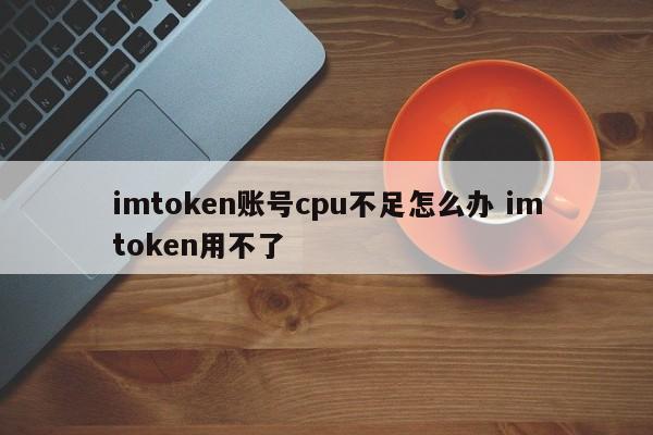 imtoken账户CPU不足怎么办？ imtoken介绍