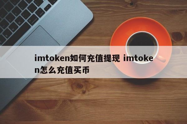 imtoken如何充值和提现 imtoken如何充值和买币