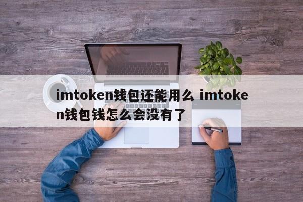 imtoken钱包还能用吗？为什么imtoken钱包里的钱没了？