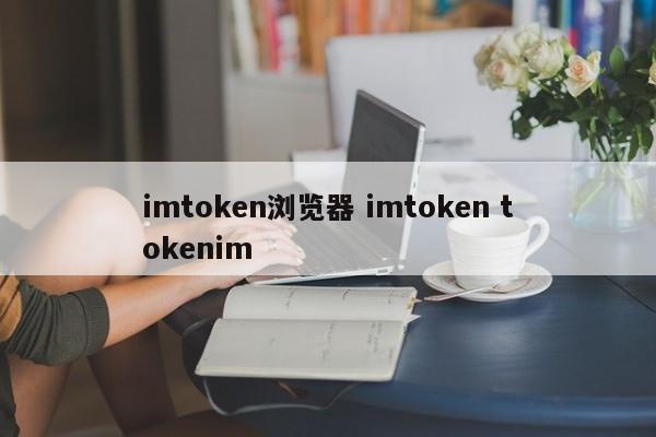 imtoken 浏览器imtoken tokenim介绍