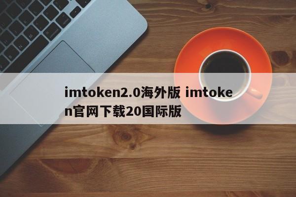 imtoken2.0海外版imtoken官网下载20国际版介绍